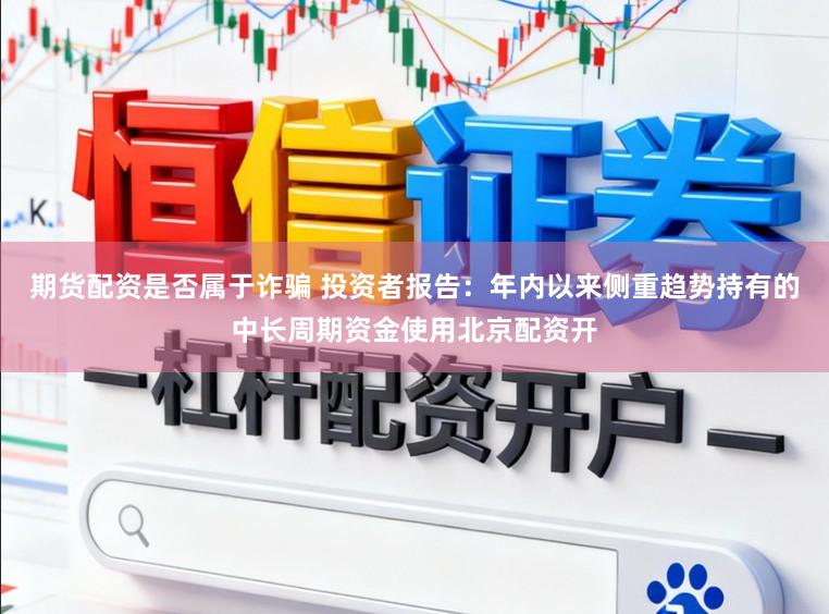 期货配资是否属于诈骗 投资者报告：年内以来侧重趋势持有的中长周期资金使用北京配资开