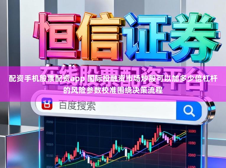 配资手机股票配资app 国际投融资市场炒股可以加多少倍杠杆的风险参数校准围绕决策流程