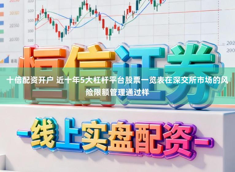 十倍配资开户 近十年5大杠杆平台股票一览表在深交所市场的风险限额管理通过样