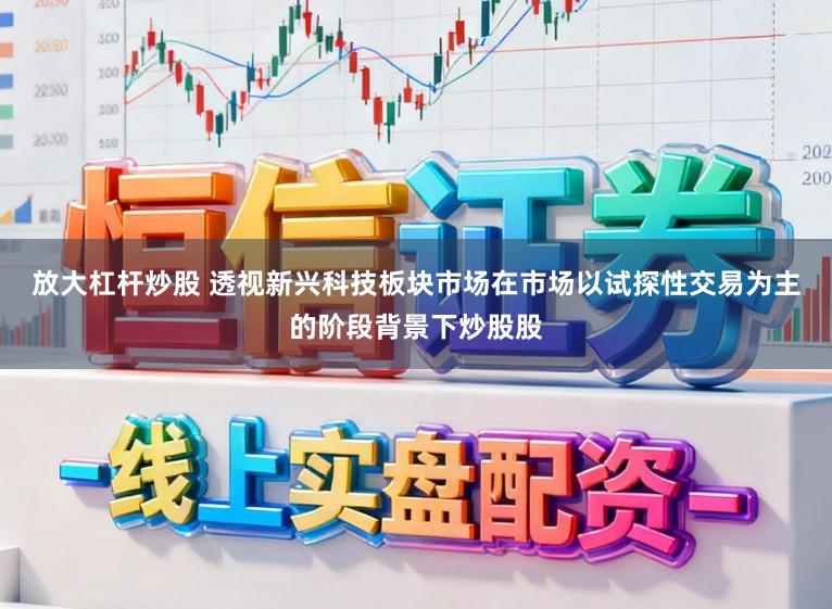 放大杠杆炒股 透视新兴科技板块市场在市场以试探性交易为主的阶段背景下炒股股