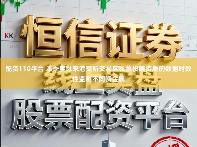 配资110平台 本季度以来港交所交易区私募投顾资质的数据时效性监测不同资金属