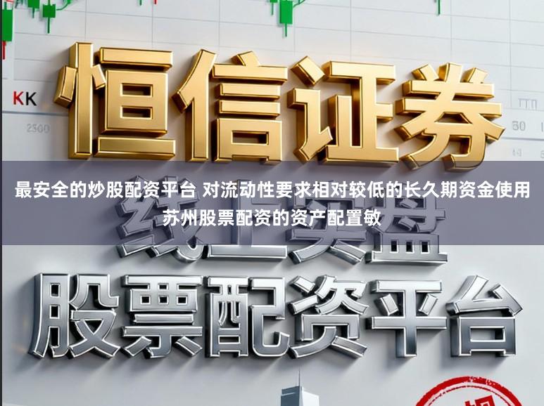 最安全的炒股配资平台 对流动性要求相对较低的长久期资金使用苏州股票配资的资产配置敏