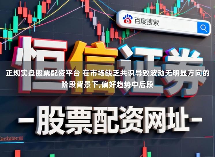 正规实盘股票配资平台 在市场缺乏共识导致波动无明显方向的阶段背景下，偏好趋势中后段