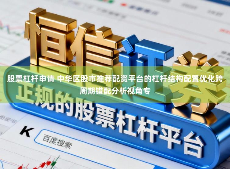 股票杠杆申请 中华区股市推荐配资平台的杠杆结构配置优化跨周期错配分析视角专