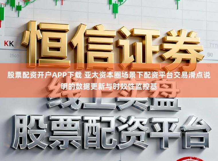 股票配资开户APP下载 亚太资本圈场景下配资平台交易滑点说明的数据更新与时效性监控基