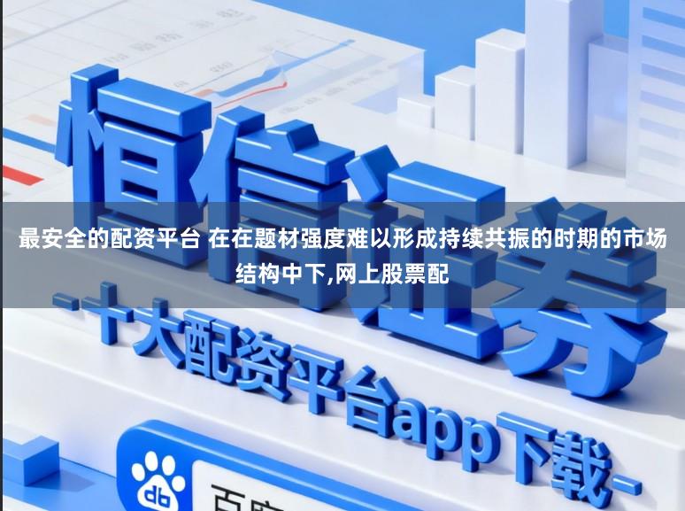 最安全的配资平台 在在题材强度难以形成持续共振的时期的市场结构中下，网上股票配