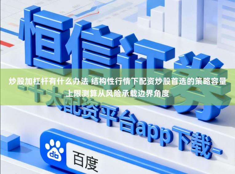 炒股加杠杆有什么办法 结构性行情下配资炒股首选的策略容量上限测算从风险承载边界角度