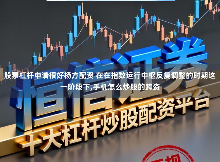 股票杠杆申请很好杨方配资 在在指数运行中枢反复调整的时期这一阶段下，手机怎么炒股的跨资
