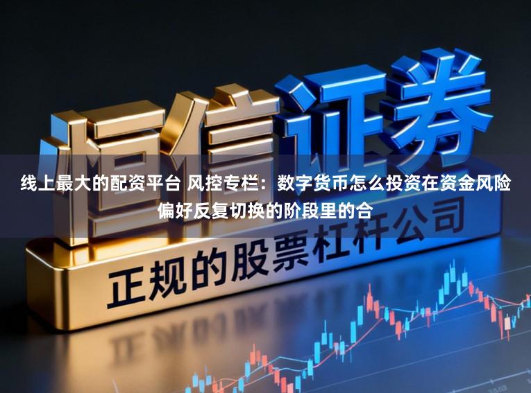 线上最大的配资平台 风控专栏：数字货币怎么投资在资金风险偏好反复切换的阶段里的合