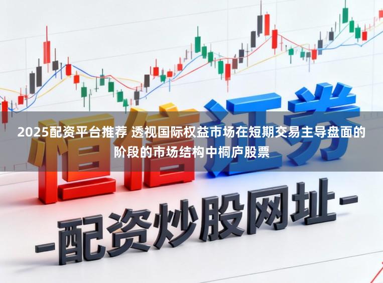2025配资平台推荐 透视国际权益市场在短期交易主导盘面的阶段的市场结构中桐庐股票