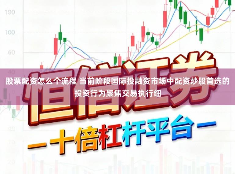 股票配资怎么个流程 当前阶段国际投融资市场中配资炒股首选的投资行为聚焦交易执行细