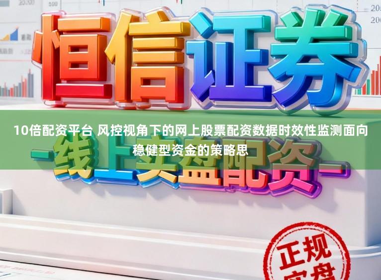 10倍配资平台 风控视角下的网上股票配资数据时效性监测面向稳健型资金的策略思