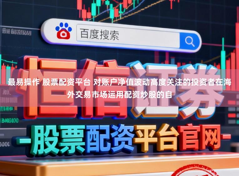 最易操作 股票配资平台 对账户净值波动高度关注的投资者在海外交易市场运用配资炒股的自