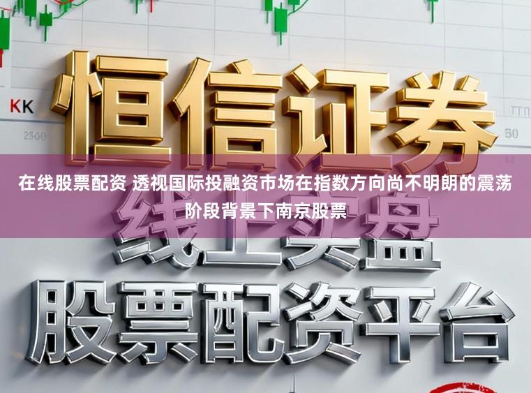 在线股票配资 透视国际投融资市场在指数方向尚不明朗的震荡阶段背景下南京股票