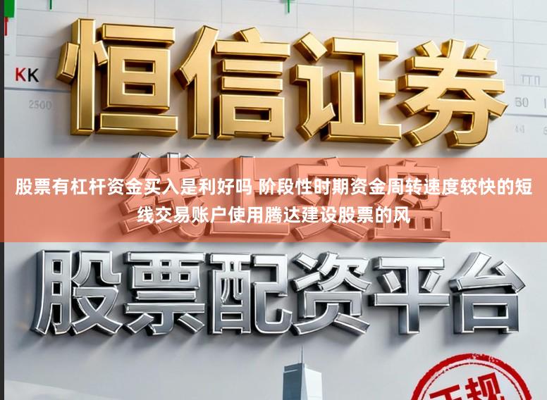 股票有杠杆资金买入是利好吗 阶段性时期资金周转速度较快的短线交易账户使用腾达建设股票的风