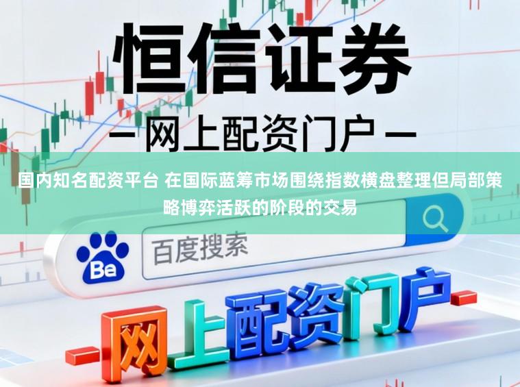 国内知名配资平台 在国际蓝筹市场围绕指数横盘整理但局部策略博弈活跃的阶段的交易
