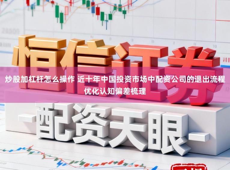 炒股加杠杆怎么操作 近十年中国投资市场中配资公司的退出流程优化认知偏差梳理