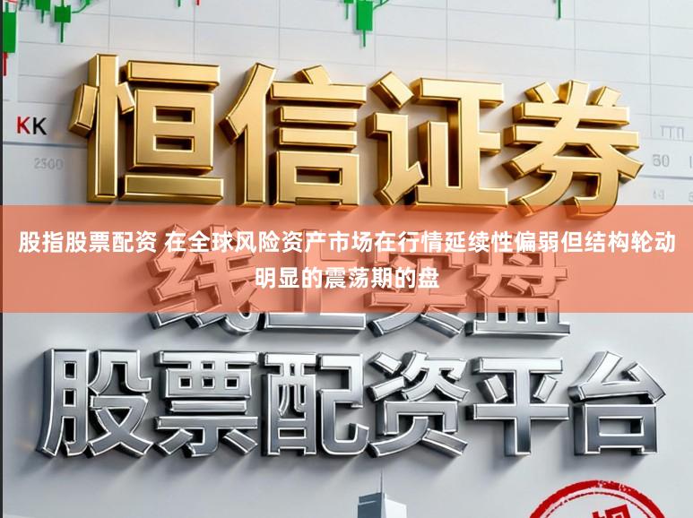 股指股票配资 在全球风险资产市场在行情延续性偏弱但结构轮动明显的震荡期的盘