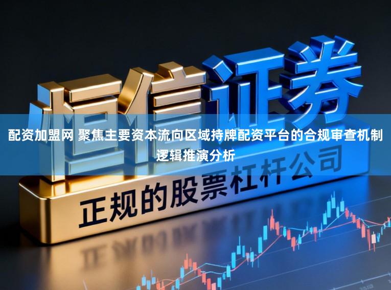 配资加盟网 聚焦主要资本流向区域持牌配资平台的合规审查机制逻辑推演分析