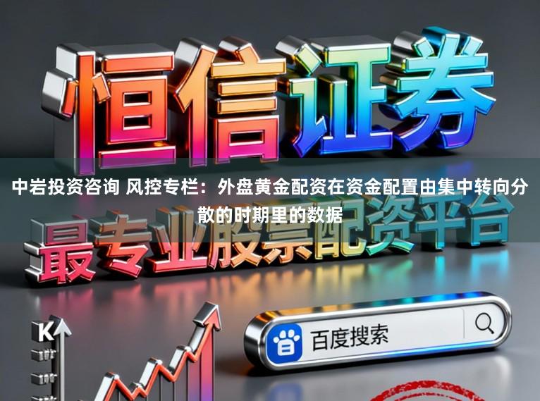 中岩投资咨询 风控专栏：外盘黄金配资在资金配置由集中转向分散的时期里的数据