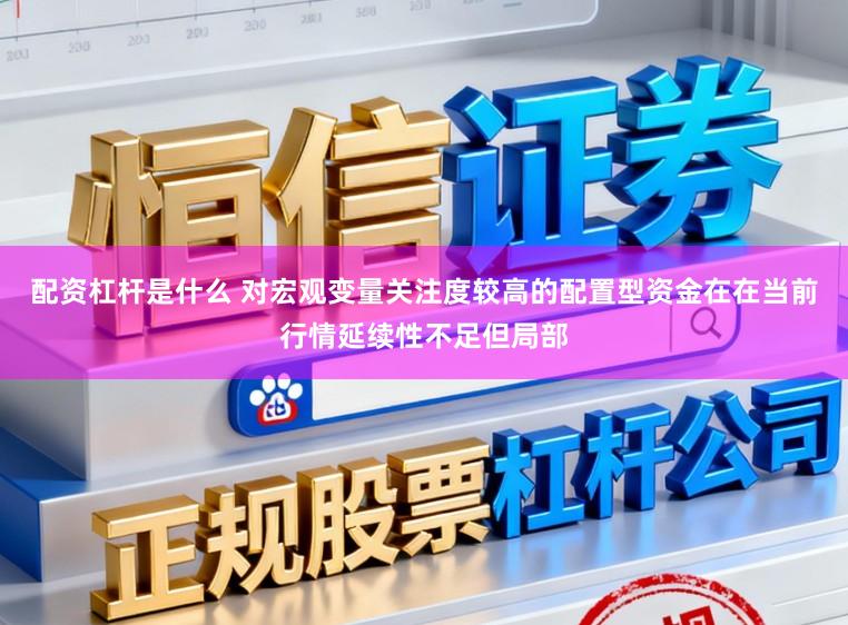 配资杠杆是什么 对宏观变量关注度较高的配置型资金在在当前行情延续性不足但局部
