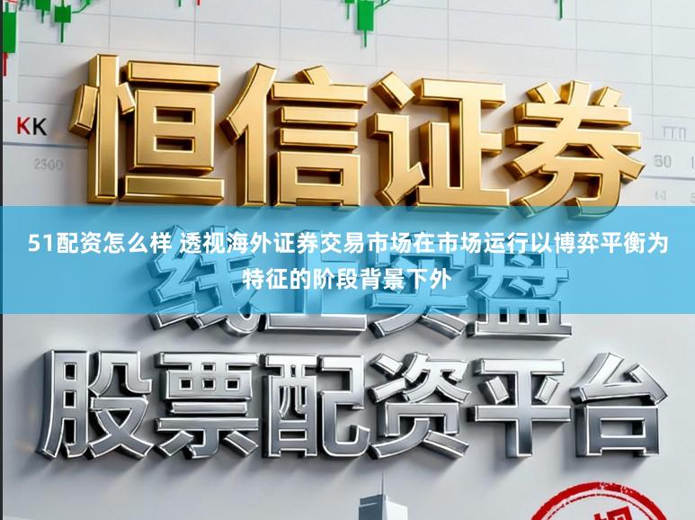51配资怎么样 透视海外证券交易市场在市场运行以博弈平衡为特征的阶段背景下外