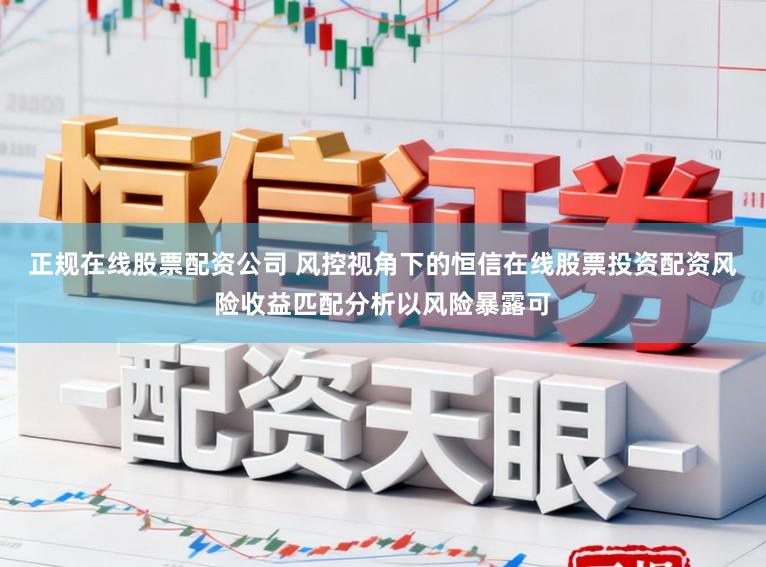 正规在线股票配资公司 风控视角下的恒信在线股票投资配资风险收益匹配分析以风险暴露可