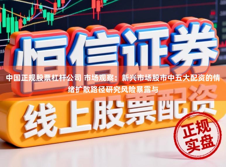 中国正规股票杠杆公司 市场观察：新兴市场股市中五大配资的情绪扩散路径研究风险暴露与