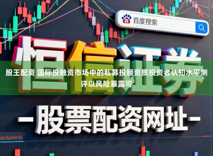 股王配资 国际投融资市场中的私募投顾资质投资者认知水平测评以风险暴露可