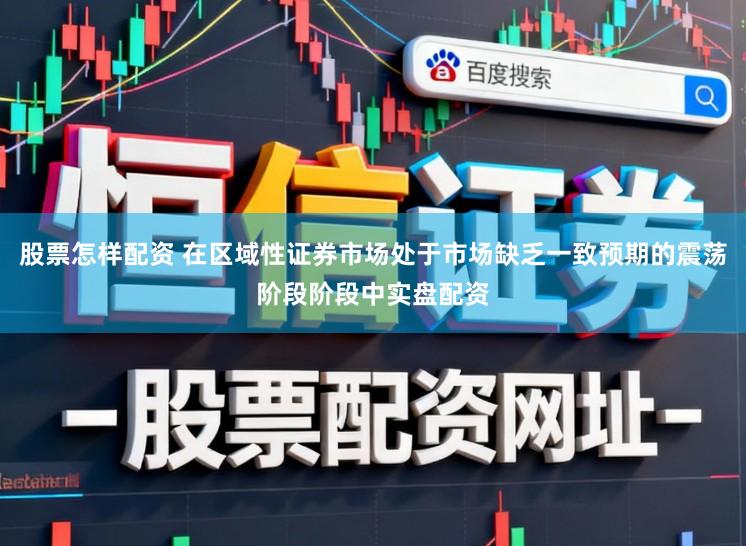 股票怎样配资 在区域性证券市场处于市场缺乏一致预期的震荡阶段阶段中实盘配资