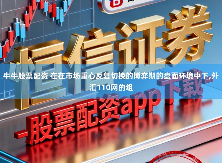牛牛股票配资 在在市场重心反复切换的博弈期的盘面环境中下,外汇110网的组