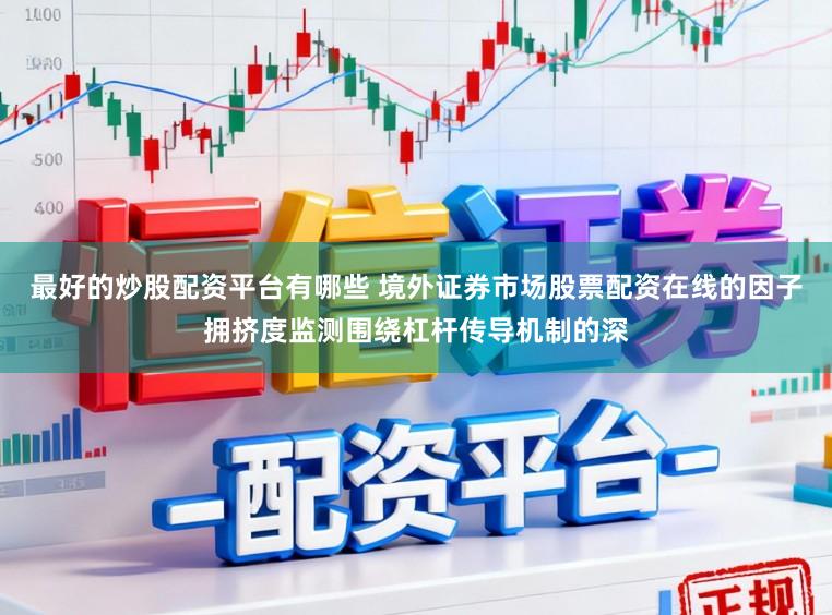 最好的炒股配资平台有哪些 境外证券市场股票配资在线的因子拥挤度监测围绕杠杆传导机制的深