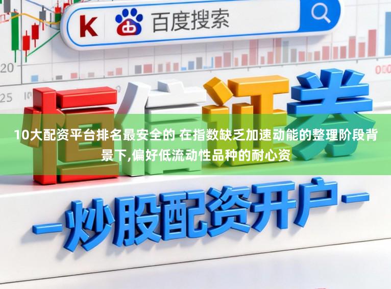 10大配资平台排名最安全的 在指数缺乏加速动能的整理阶段背景下,偏好低流动性品种的耐心资