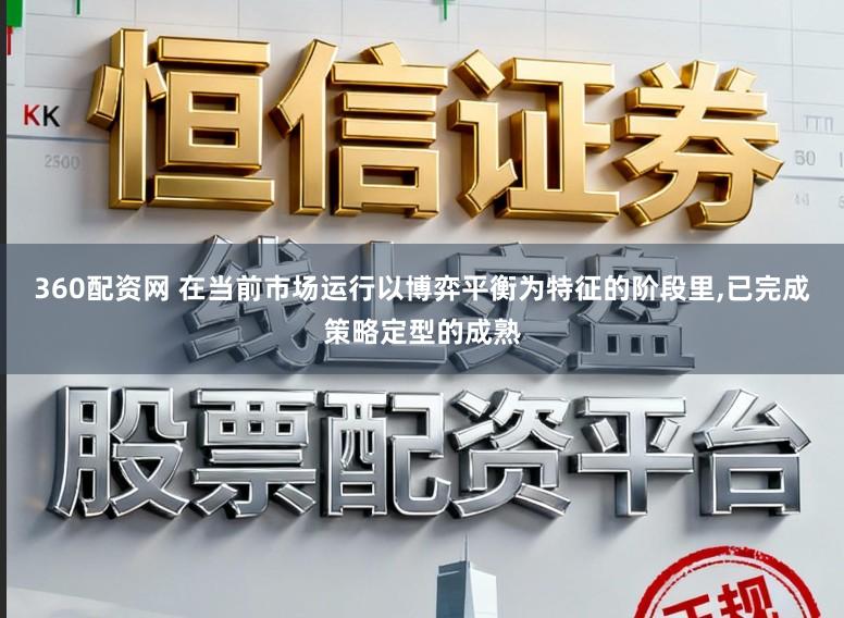 360配资网 在当前市场运行以博弈平衡为特征的阶段里,已完成策略定型的成熟