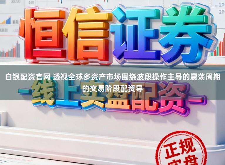 白银配资官网 透视全球多资产市场围绕波段操作主导的震荡周期的交易阶段配资导