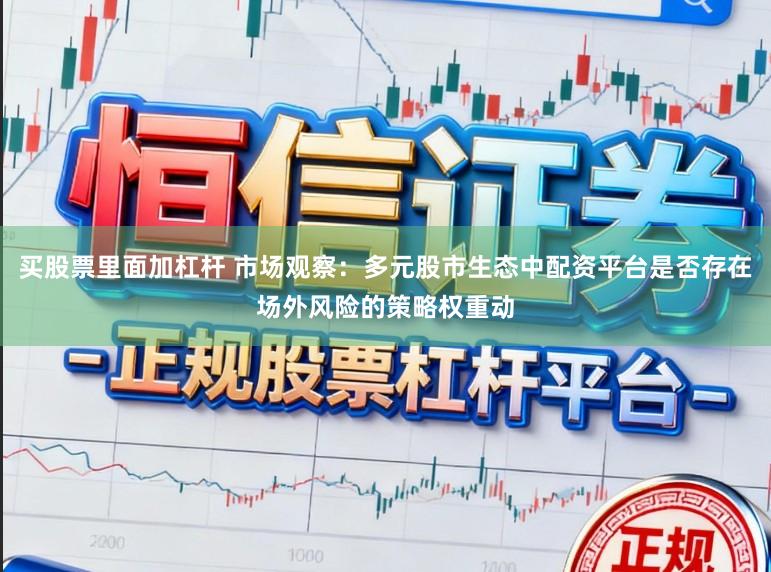 买股票里面加杠杆 市场观察：多元股市生态中配资平台是否存在场外风险的策略权重动