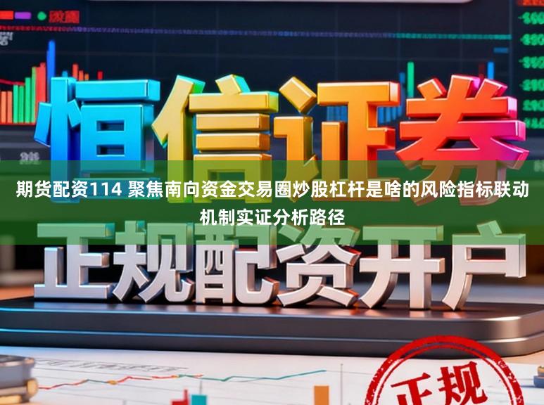 期货配资114 聚焦南向资金交易圈炒股杠杆是啥的风险指标联动机制实证分析路径