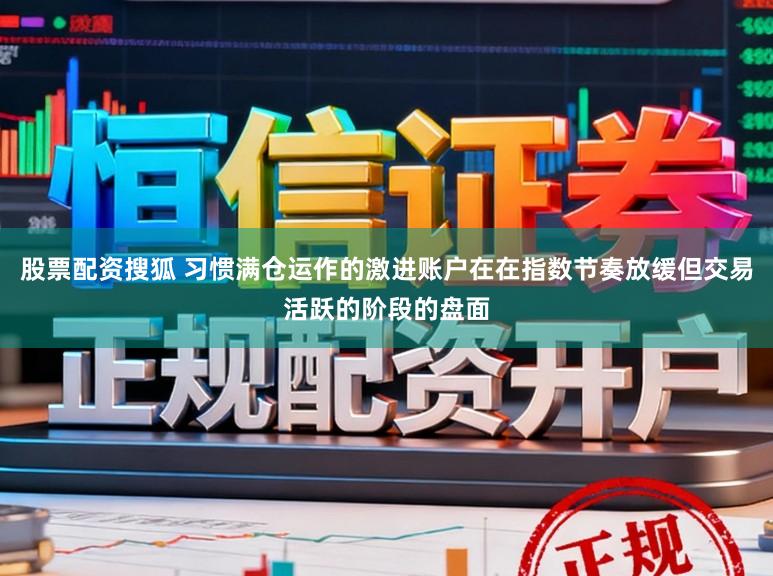 股票配资搜狐 习惯满仓运作的激进账户在在指数节奏放缓但交易活跃的阶段的盘面