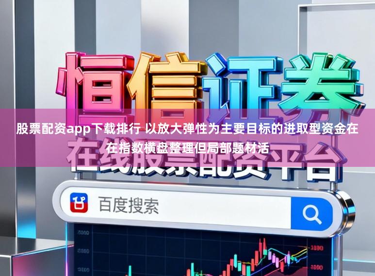 股票配资app下载排行 以放大弹性为主要目标的进取型资金在在指数横盘整理但局部题材活