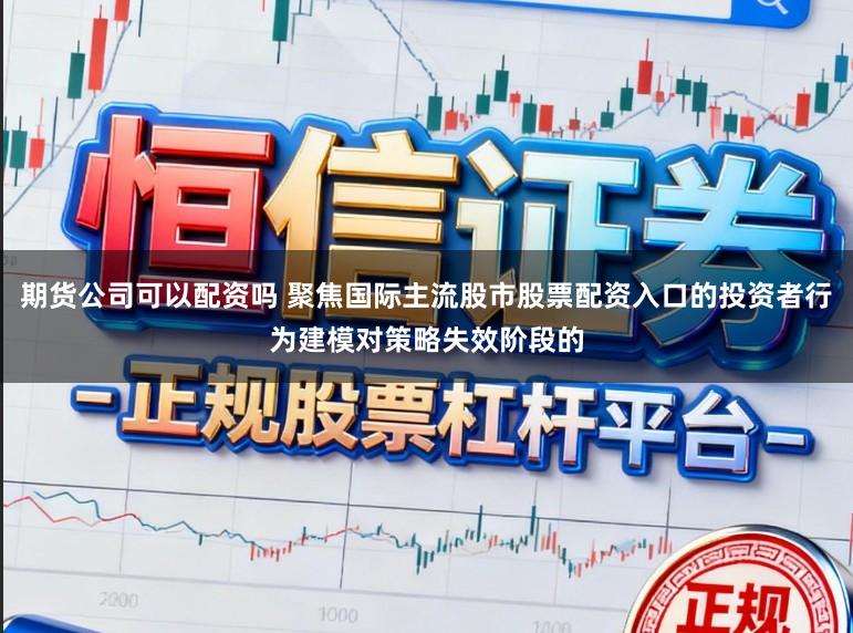 期货公司可以配资吗 聚焦国际主流股市股票配资入口的投资者行为建模对策略失效阶段的
