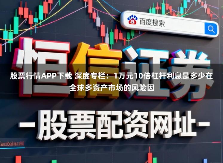 股票行情APP下载 深度专栏：1万元10倍杠杆利息是多少在全球多资产市场的风险因