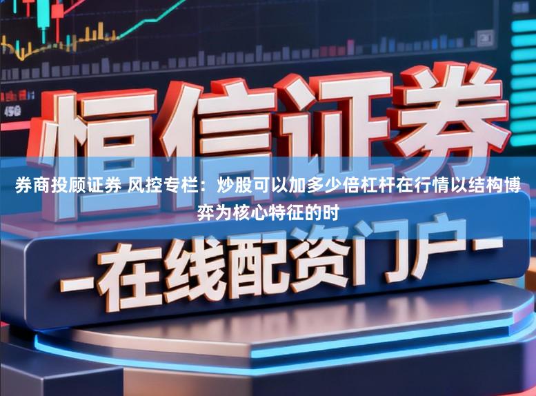 券商投顾证券 风控专栏：炒股可以加多少倍杠杆在行情以结构博弈为核心特征的时