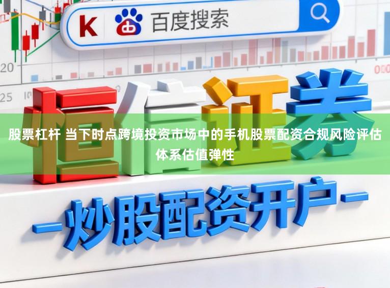 股票杠杆 当下时点跨境投资市场中的手机股票配资合规风险评估体系估值弹性