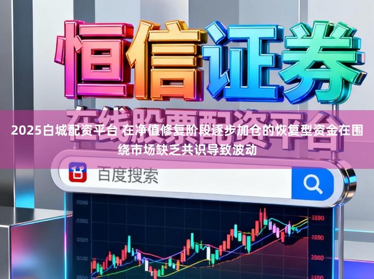 2025白城配资平台 在净值修复阶段逐步加仓的恢复型资金在围绕市场缺乏共识导致波动