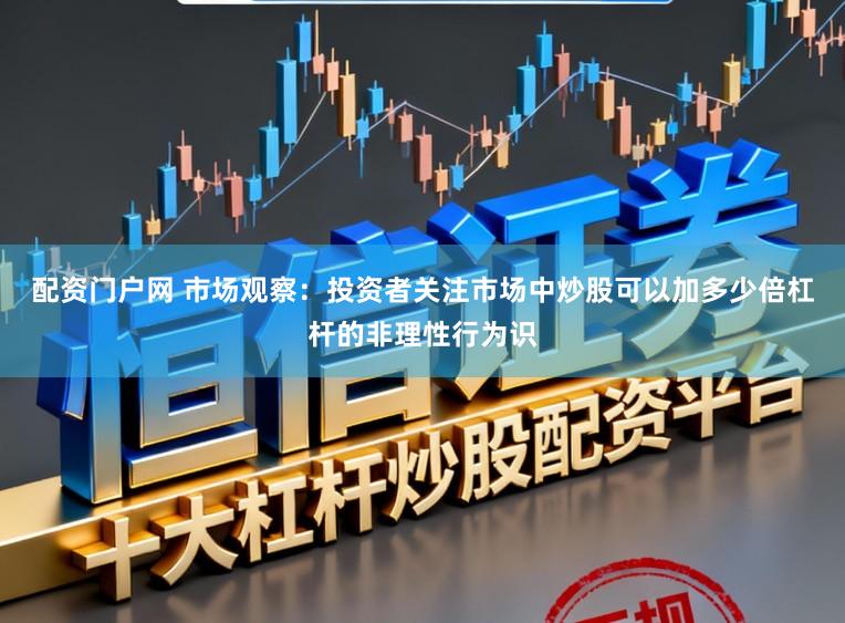 配资门户网 市场观察：投资者关注市场中炒股可以加多少倍杠杆的非理性行为识