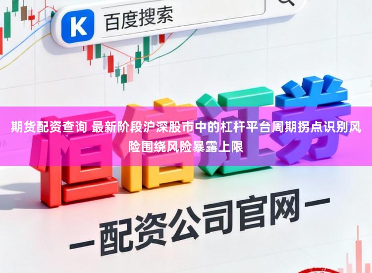 期货配资查询 最新阶段沪深股市中的杠杆平台周期拐点识别风险围绕风险暴露上限