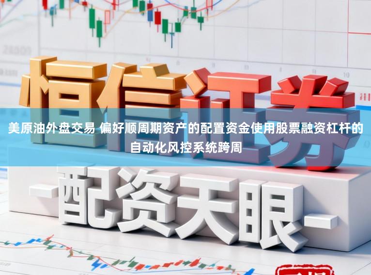 美原油外盘交易 偏好顺周期资产的配置资金使用股票融资杠杆的自动化风控系统跨周