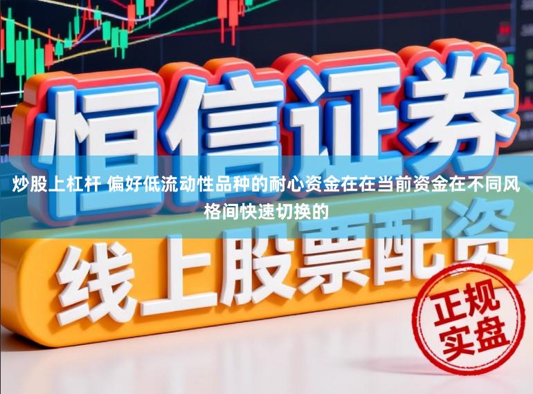 炒股上杠杆 偏好低流动性品种的耐心资金在在当前资金在不同风格间快速切换的