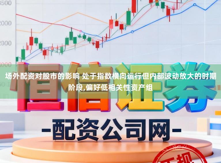 场外配资对股市的影响 处于指数横向运行但内部波动放大的时期阶段，偏好低相关性资产组