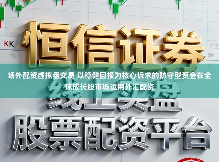场外配资虚拟盘交易 以稳健回报为核心诉求的防守型资金在全球成长股市场运用外汇配资